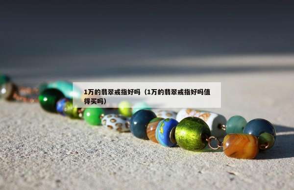 万的翡翠戒指好吗（1万的翡翠戒指好吗值得买吗）"