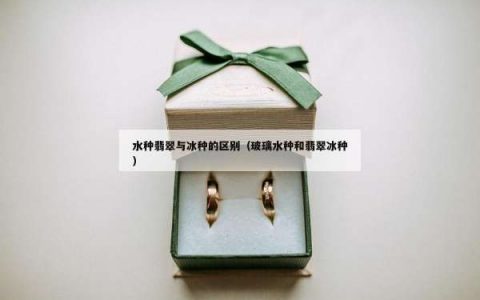 水种翡翠与冰种的区别（玻璃水种和翡翠冰种）