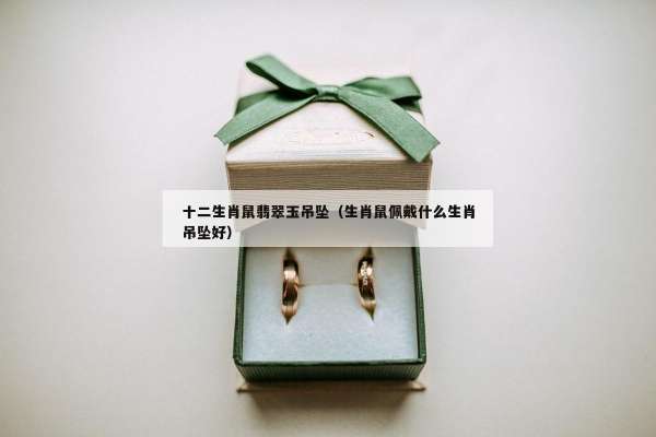 十二生肖鼠翡翠玉吊坠（生肖鼠佩戴什么生肖吊坠好）
