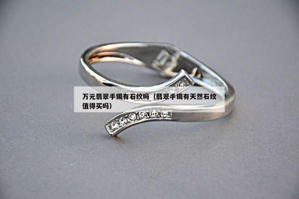 万元翡翠手镯有石纹吗（翡翠手镯有天然石纹值得买吗）