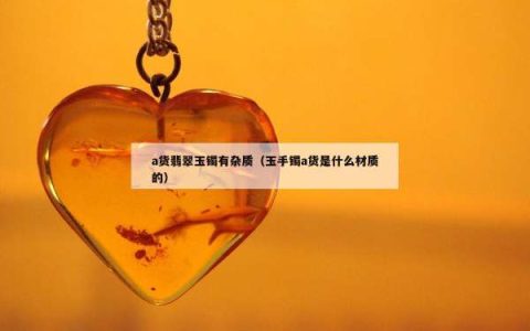 a货翡翠玉镯有杂质（玉手镯a货是什么材质的）