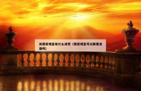 洗翡翠观音有什么讲究（翡翠观音可以戴着洗澡吗）
