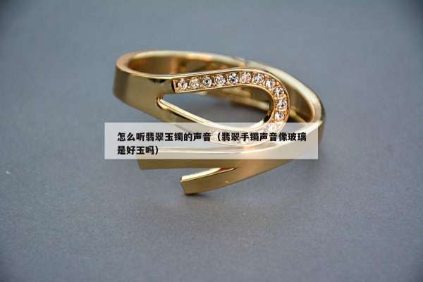 怎么听翡翠玉镯的声音（翡翠手镯声音像玻璃是好玉吗）