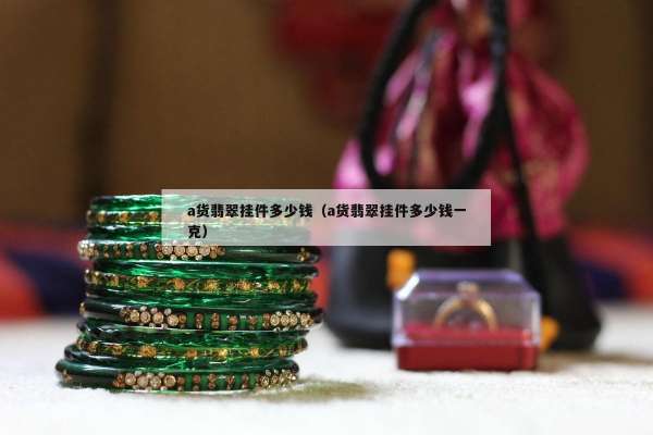 a货翡翠挂件多少钱（a货翡翠挂件多少钱一克）