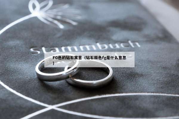 FG色的钻石寓意（钻石颜色fg是什么意思）