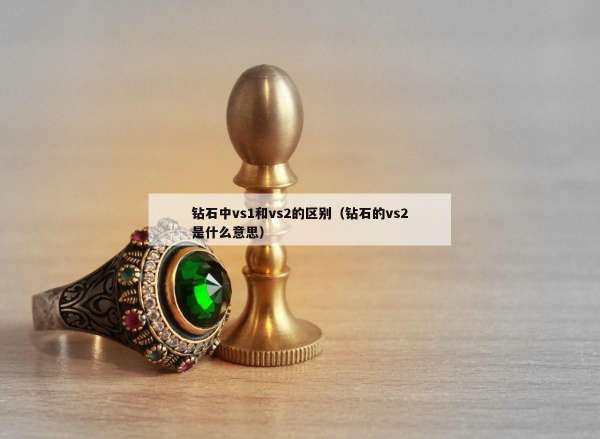 钻石中vs1和vs2的区别（钻石的vs2是什么意思）