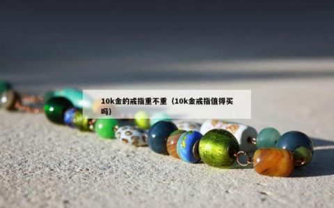 10k金的戒指重不重（10k金戒指值得买吗）