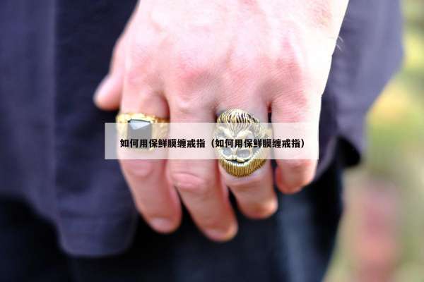 如何用保鲜膜缠戒指（如何用保鲜膜缠戒指）