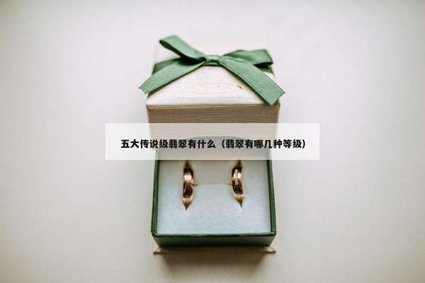 五大传说级翡翠有什么（翡翠有哪几种等级）