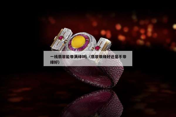 一线翡翠能带满绿l吗（翡翠带绿好还是不带绿好）