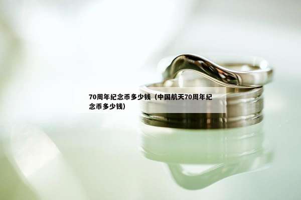0周年纪念币多少钱（中国航天70周年纪念币多少钱）"