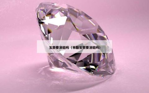 玉需要消磁吗（羊脂玉需要消磁吗）