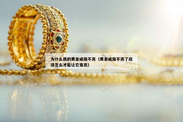 为什么我的黄金戒指不亮（黄金戒指不亮了应该怎么才能让它变亮）