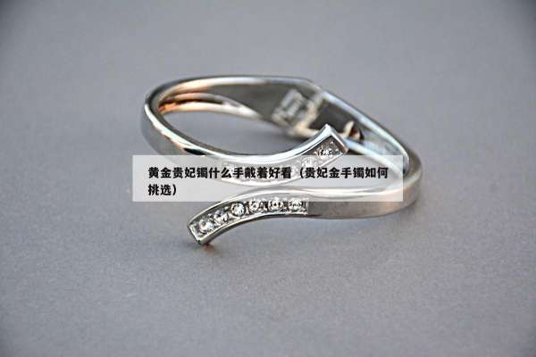 黄金贵妃镯什么手戴着好看（贵妃金手镯如何挑选）