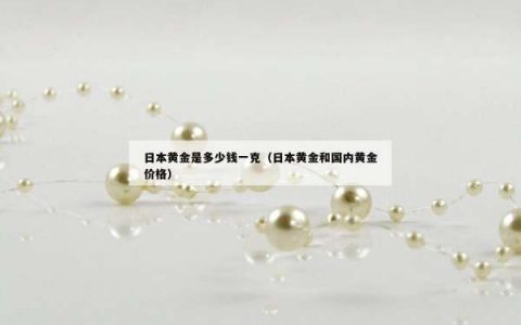 日本黄金是多少钱一克（日本黄金和国内黄金价格）