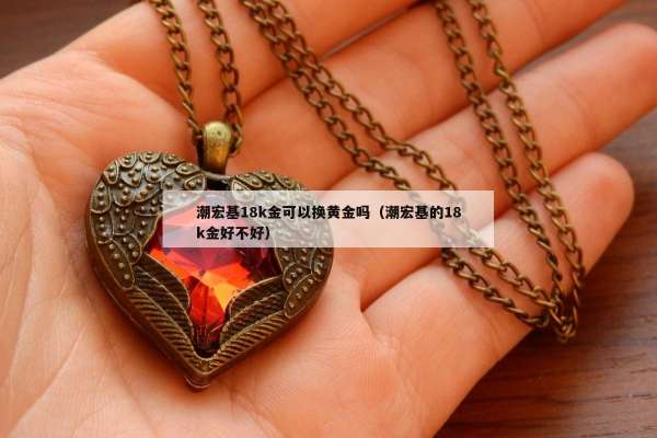 潮宏基18k金可以换黄金吗（潮宏基的18k金好不好）
