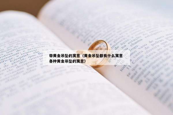 带黄金吊坠的寓意（黄金吊坠都有什么寓意 各种黄金吊坠的寓意）