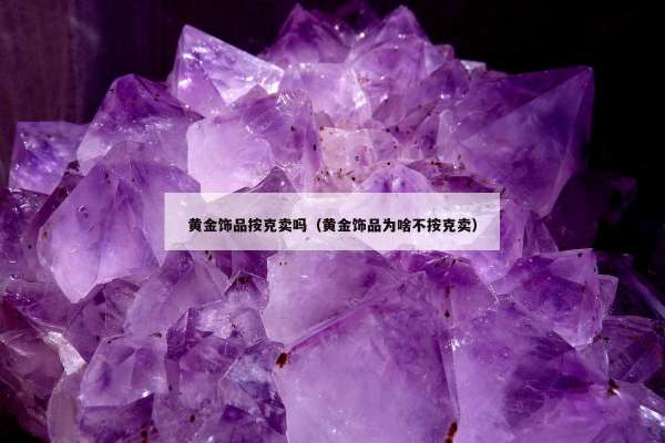 黄金饰品按克卖吗（黄金饰品为啥不按克卖）