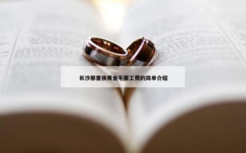 长沙那里换黄金不要工费的简单介绍