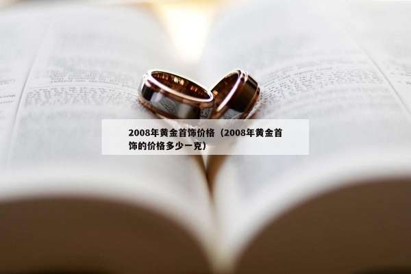 008年黄金首饰价格（2008年黄金首饰的价格多少一克）"