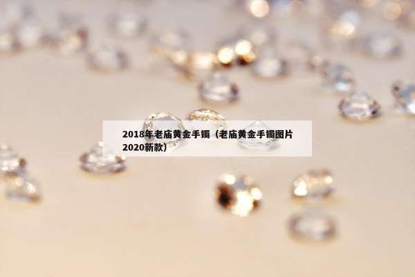018年老庙黄金手镯（老庙黄金手镯图片2020新款）"