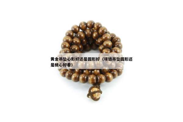 黄金吊坠心形好还是圆形好（项链吊坠圆形还是桃心好看）