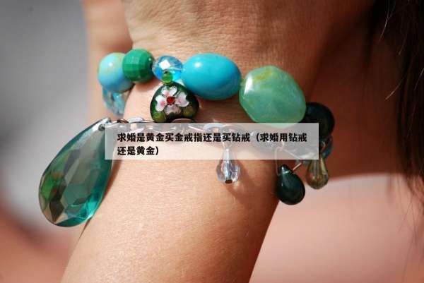 求婚是黄金买金戒指还是买钻戒（求婚用钻戒还是黄金）