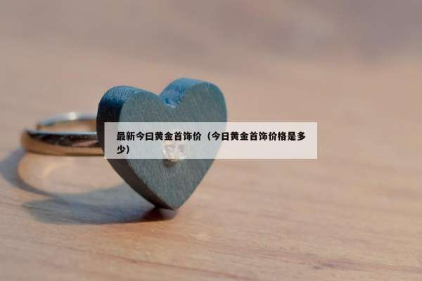 最新今曰黄金首饰价（今日黄金首饰价格是多少）