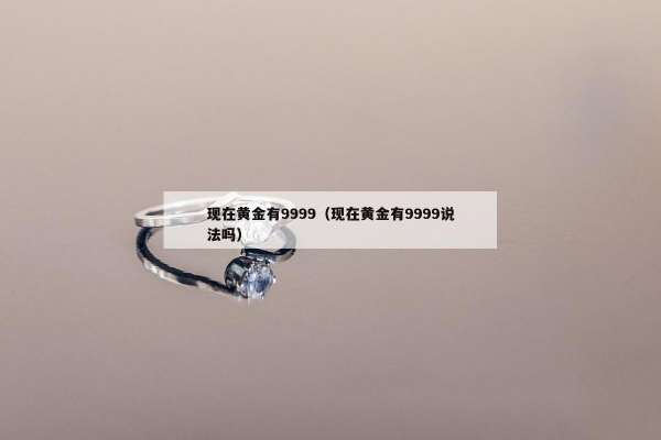现在黄金有9999（现在黄金有9999说法吗）