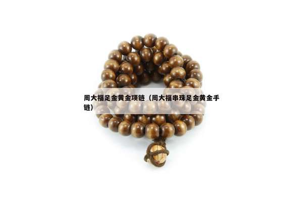 周大福足金黄金项链（周大福串珠足金黄金手链）