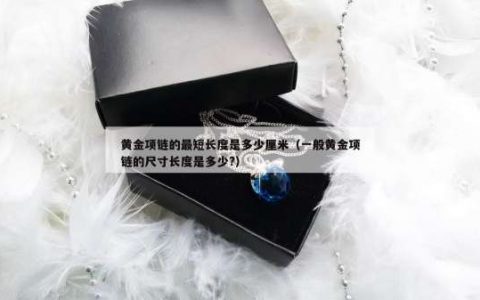 黄金项链的最短长度是多少厘米（一般黄金项链的尺寸长度是多少?）
