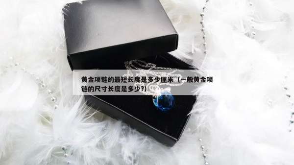 黄金项链的最短长度是多少厘米（一般黄金项链的尺寸长度是多少?）