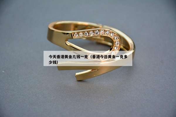 今天香港黄金几钱一克（香港今日黄金一克多少钱）