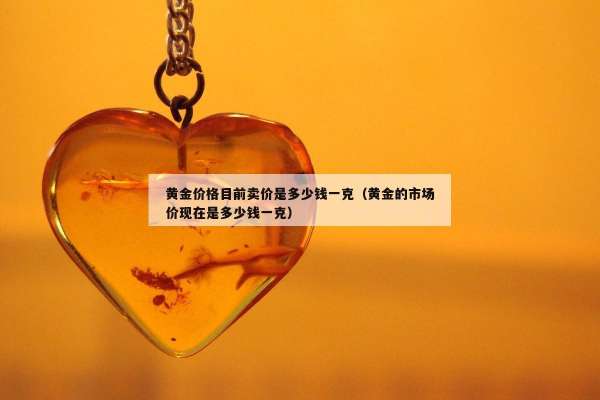 黄金价格目前卖价是多少钱一克（黄金的市场价现在是多少钱一克）