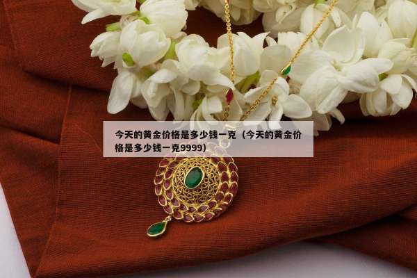 今天的黄金价格是多少钱一克（今天的黄金价格是多少钱一克9999）