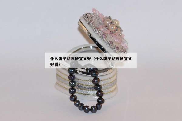 什么牌子钻石便宜又好（什么牌子钻石便宜又好看）