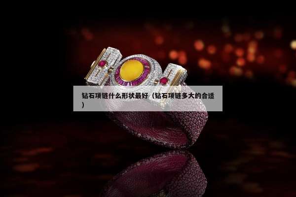 钻石项链什么形状最好（钻石项链多大的合适）