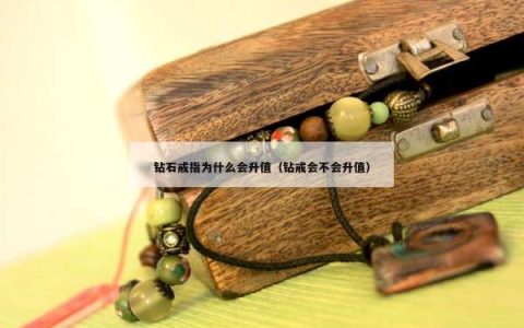 钻石戒指为什么会升值（钻戒会不会升值）