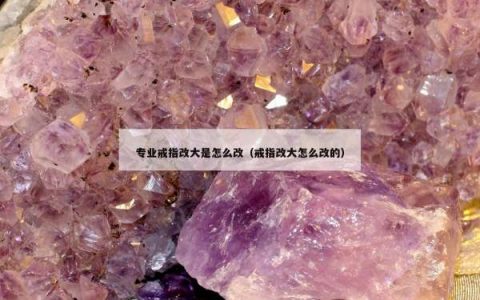 专业戒指改大是怎么改（戒指改大怎么改的）