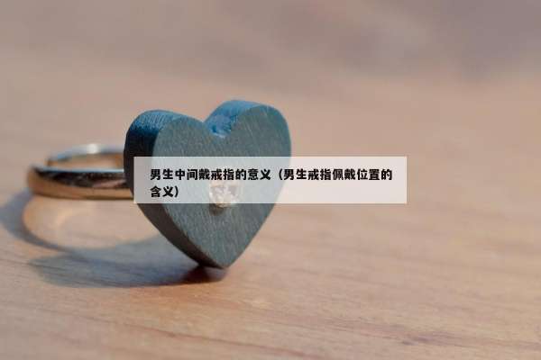 男生中间戴戒指的意义（男生戒指佩戴位置的含义）