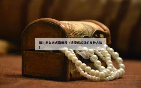 婚礼怎么送戒指浪漫（浪漫送戒指的几种方法）