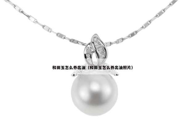 和田玉怎么养出油（和田玉怎么养出油照片）