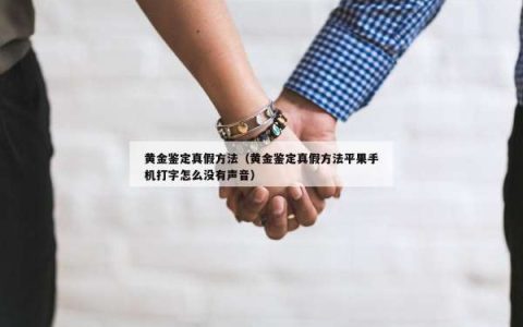 黄金鉴定真假方法（黄金鉴定真假方法平果手机打字怎么没有声音）