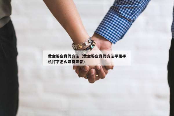 黄金鉴定真假方法（黄金鉴定真假方法平果手机打字怎么没有声音）