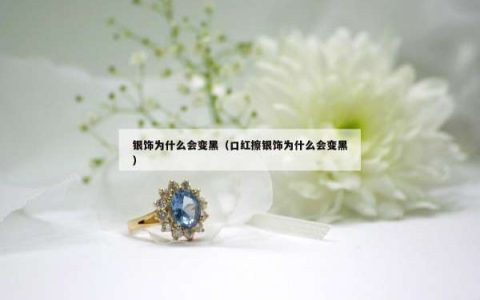 银饰为什么会变黑（口红擦银饰为什么会变黑）