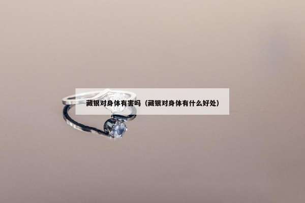 藏银对身体有害吗（藏银对身体有什么好处）