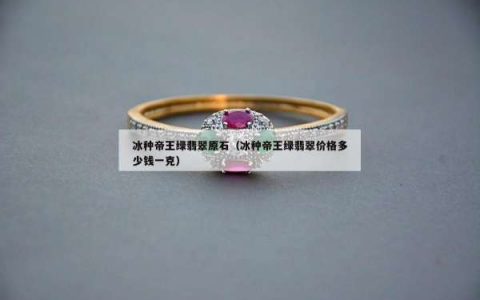 冰种帝王绿翡翠原石（冰种帝王绿翡翠价格多少钱一克）