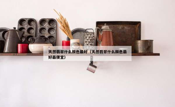 天然翡翠什么颜色最好（天然翡翠什么颜色最好最便宜）