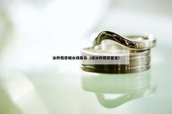 冰种翡翠晴水绿原石（绿冰种翡翠鉴定）