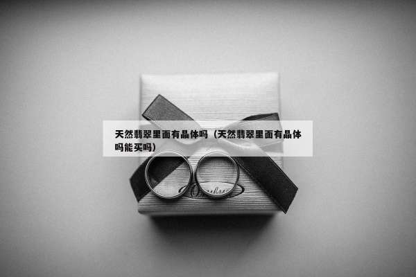 天然翡翠里面有晶体吗（天然翡翠里面有晶体吗能买吗）